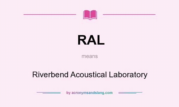 What does RAL mean? It stands for Riverbend Acoustical Laboratory