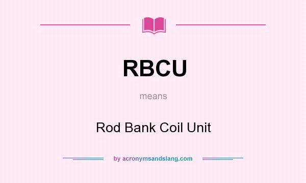 What does RBCU mean? It stands for Rod Bank Coil Unit