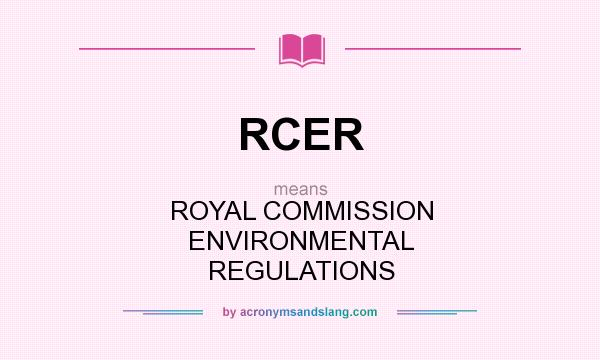 What does RCER mean? It stands for ROYAL COMMISSION ENVIRONMENTAL REGULATIONS