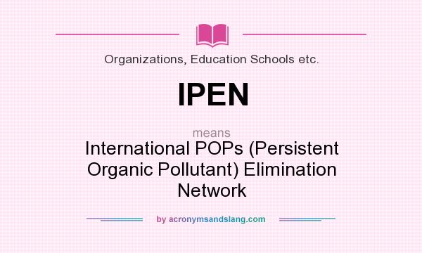 What does IPEN mean? It stands for International POPs (Persistent Organic Pollutant) Elimination Network