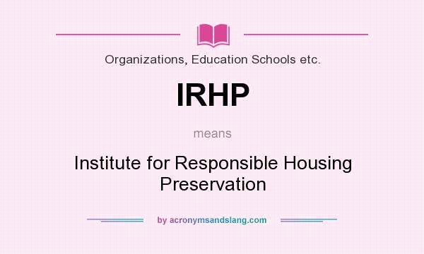 What does IRHP mean? It stands for Institute for Responsible Housing Preservation