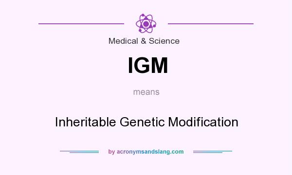 What does IGM mean? It stands for Inheritable Genetic Modification