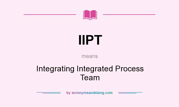What does IIPT mean? It stands for Integrating Integrated Process Team