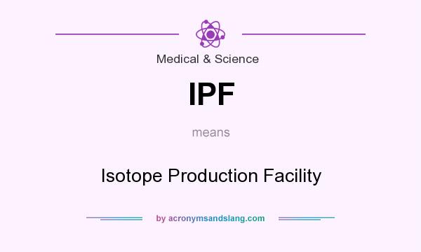 What does IPF mean? It stands for Isotope Production Facility
