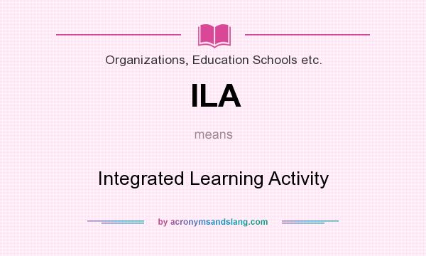What does ILA mean? It stands for Integrated Learning Activity