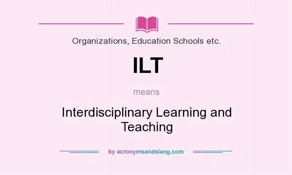 What does ILT mean? It stands for Interdisciplinary Learning and Teaching