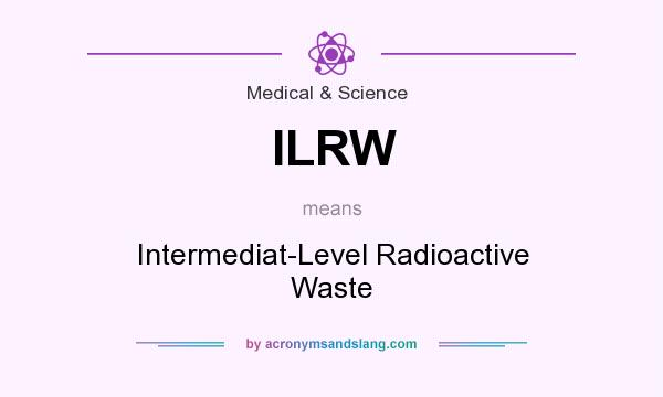 What does ILRW mean? It stands for Intermediat-Level Radioactive Waste