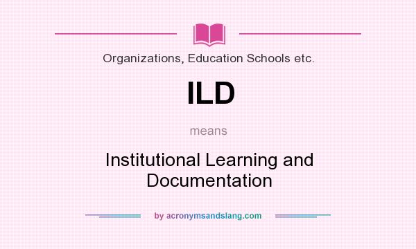 What does ILD mean? It stands for Institutional Learning and Documentation
