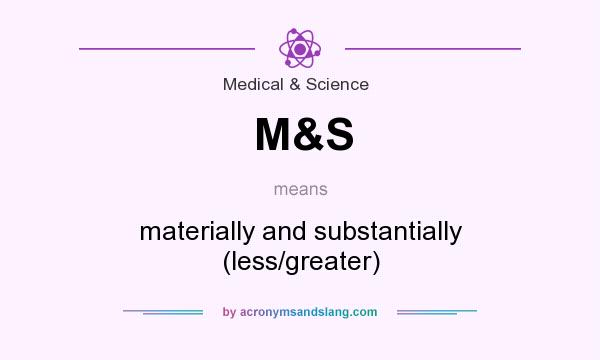 What does M&S mean? It stands for materially and substantially (less/greater)
