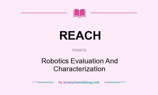 What does REACH mean? It stands for Robotics Evaluation And Characterization