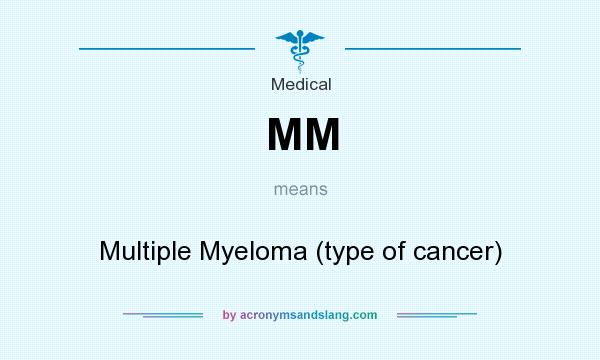 What does MM mean? It stands for Multiple Myeloma (type of cancer)