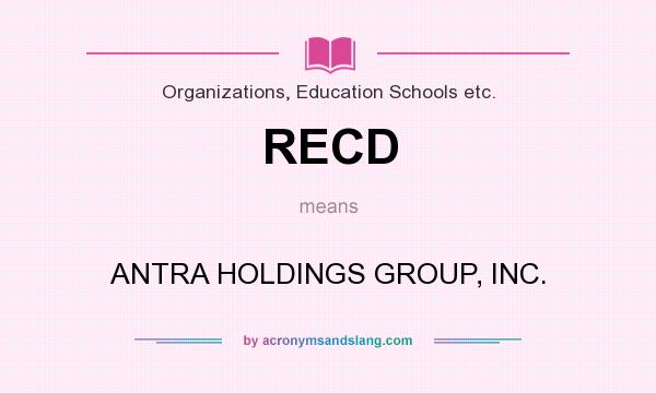 What does RECD mean? It stands for ANTRA HOLDINGS GROUP, INC.