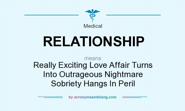What does RELATIONSHIP mean? It stands for Really Exciting Love Affair Turns Into Outrageous Nightmare Sobriety Hangs In Peril