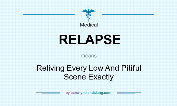 What does RELAPSE mean? It stands for Reliving Every Low And Pitiful Scene Exactly