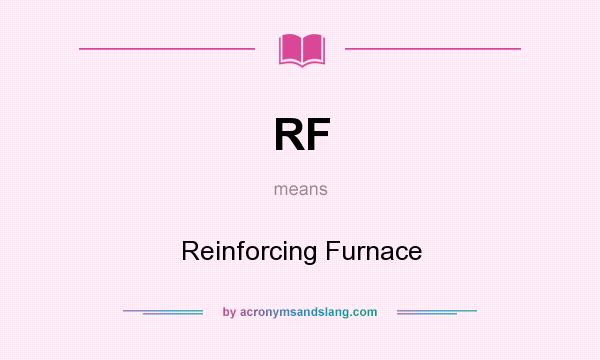 What does RF mean? It stands for Reinforcing Furnace