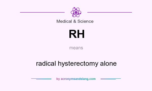 What does RH mean? It stands for radical hysterectomy alone
