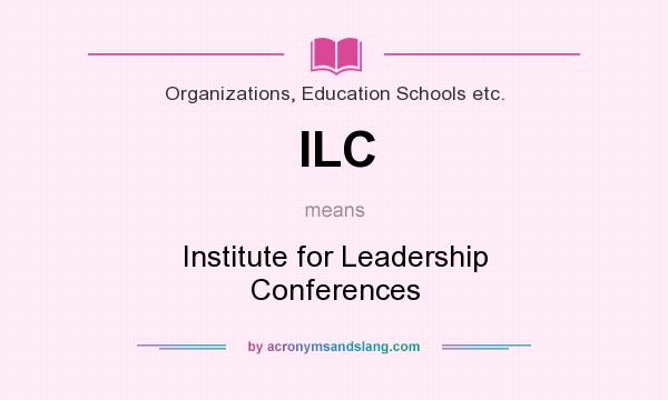What does ILC mean? It stands for Institute for Leadership Conferences