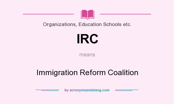 What does IRC mean? It stands for Immigration Reform Coalition