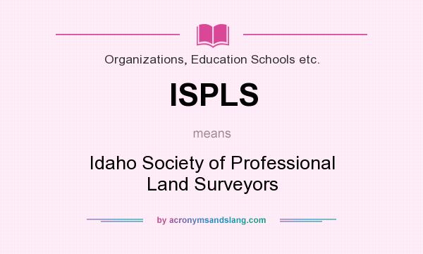 What does ISPLS mean? It stands for Idaho Society of Professional Land Surveyors