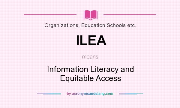 What does ILEA mean? It stands for Information Literacy and Equitable Access