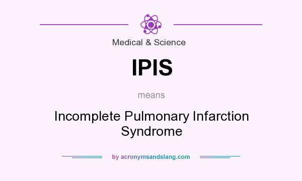What does IPIS mean? It stands for Incomplete Pulmonary Infarction Syndrome