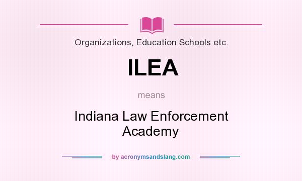 What does ILEA mean? It stands for Indiana Law Enforcement Academy