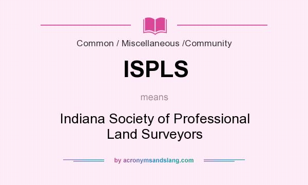 What does ISPLS mean? It stands for Indiana Society of Professional Land Surveyors