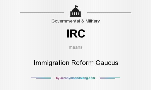 What does IRC mean? It stands for Immigration Reform Caucus