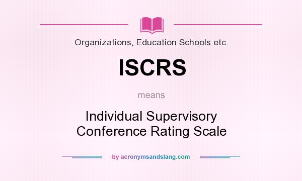 What does ISCRS mean? It stands for Individual Supervisory Conference Rating Scale