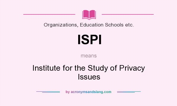 What does ISPI mean? It stands for Institute for the Study of Privacy Issues