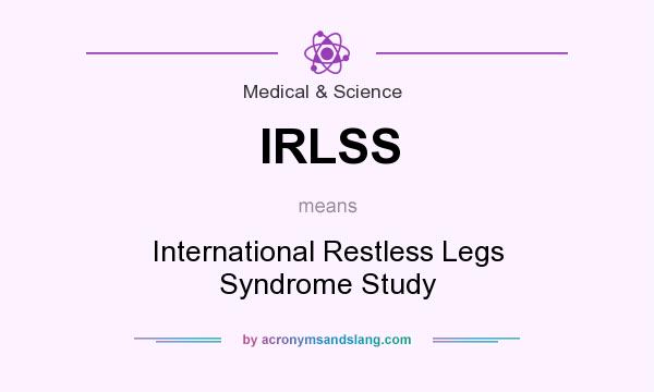 What does IRLSS mean? It stands for International Restless Legs Syndrome Study