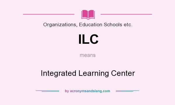 What does ILC mean? It stands for Integrated Learning Center