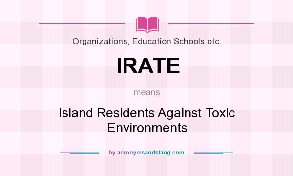 What does IRATE mean? It stands for Island Residents Against Toxic Environments
