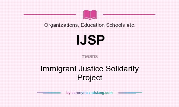 What does IJSP mean? It stands for Immigrant Justice Solidarity Project
