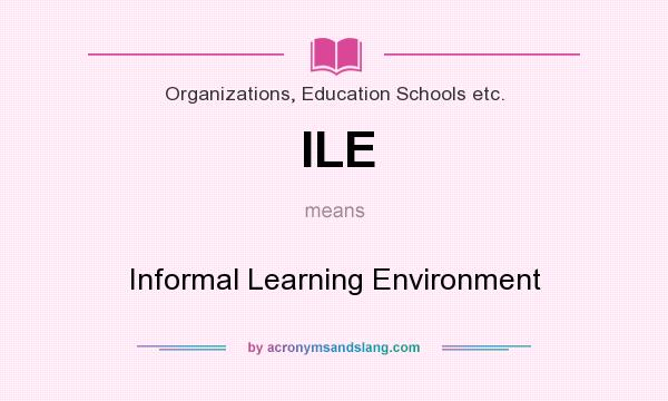 What does ILE mean? It stands for Informal Learning Environment