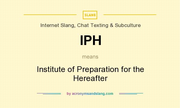 What does IPH mean? It stands for Institute of Preparation for the Hereafter