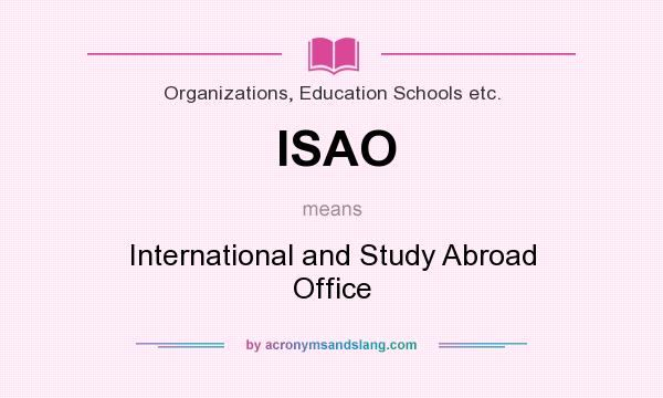 What does ISAO mean? It stands for International and Study Abroad Office