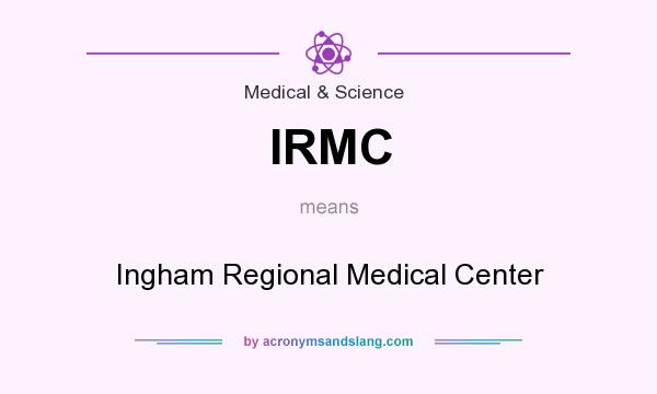What does IRMC mean? It stands for Ingham Regional Medical Center