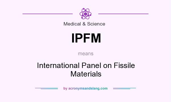 What does IPFM mean? It stands for International Panel on Fissile Materials