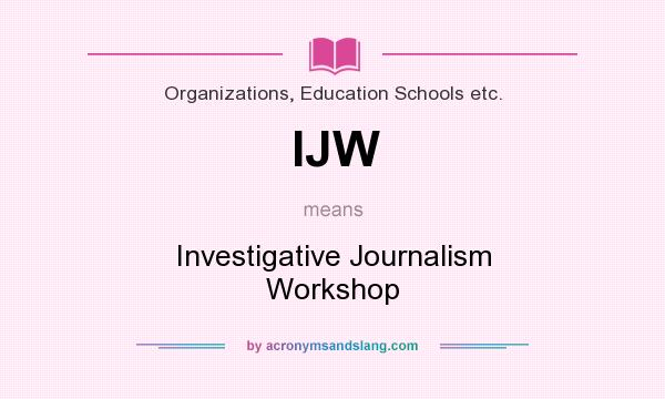 What does IJW mean? It stands for Investigative Journalism Workshop