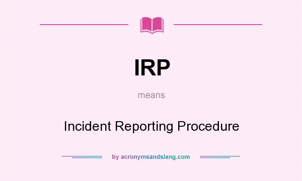 What does IRP mean? It stands for Incident Reporting Procedure
