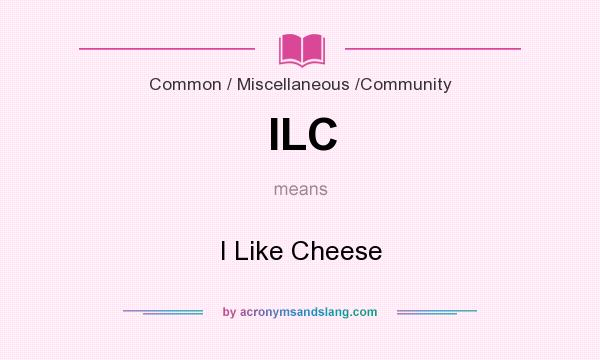 What does ILC mean? It stands for I Like Cheese