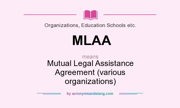 What does MLAA mean? It stands for Mutual Legal Assistance Agreement (various organizations)
