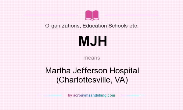What does MJH mean? It stands for Martha Jefferson Hospital (Charlottesville, VA)