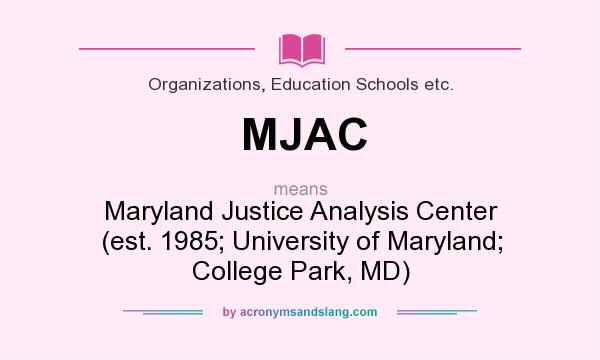 What does MJAC mean? It stands for Maryland Justice Analysis Center (est. 1985; University of Maryland; College Park, MD)