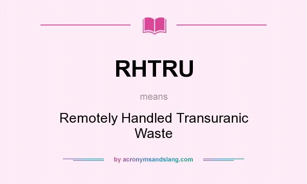 What does RHTRU mean? It stands for Remotely Handled Transuranic Waste