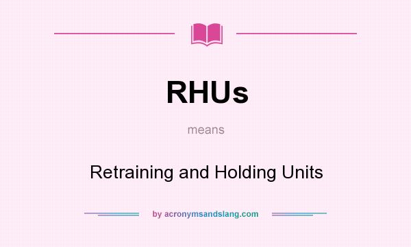 What does RHUs mean? It stands for Retraining and Holding Units
