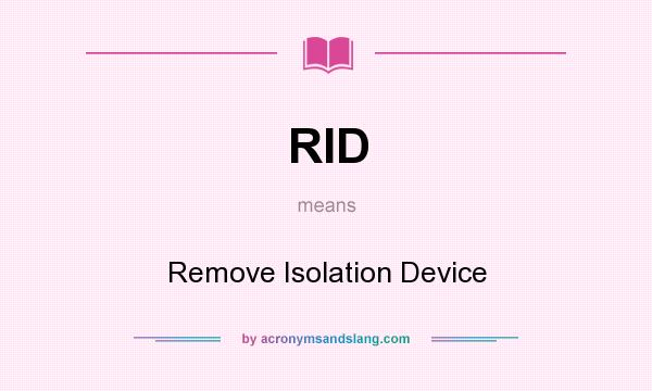 What does RID mean? It stands for Remove Isolation Device