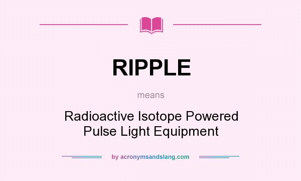 What does RIPPLE mean? It stands for Radioactive Isotope Powered Pulse Light Equipment