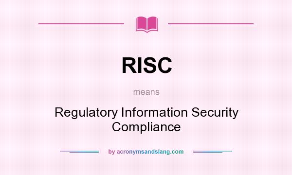 What does RISC mean? It stands for Regulatory Information Security Compliance